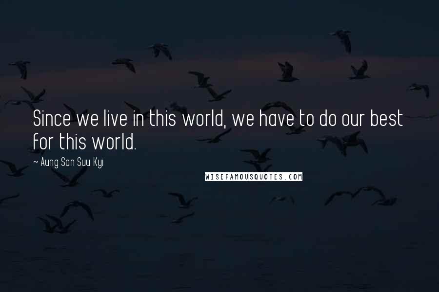 Aung San Suu Kyi Quotes: Since we live in this world, we have to do our best for this world.