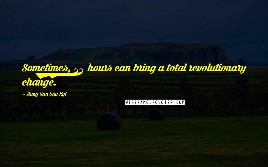 Aung San Suu Kyi Quotes: Sometimes, 24 hours can bring a total revolutionary change.