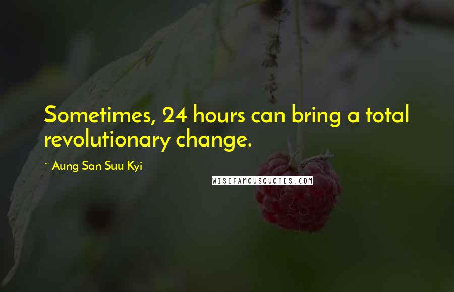 Aung San Suu Kyi Quotes: Sometimes, 24 hours can bring a total revolutionary change.