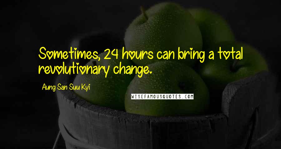 Aung San Suu Kyi Quotes: Sometimes, 24 hours can bring a total revolutionary change.