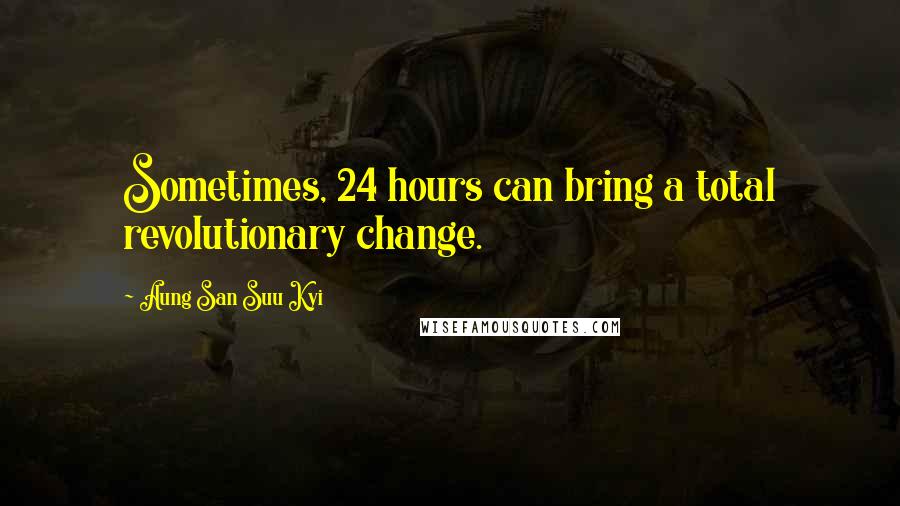 Aung San Suu Kyi Quotes: Sometimes, 24 hours can bring a total revolutionary change.