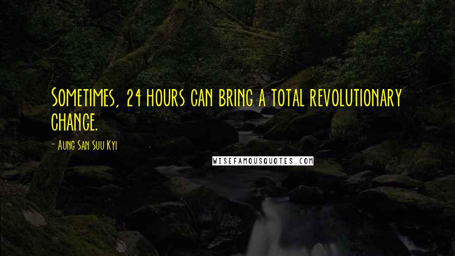 Aung San Suu Kyi Quotes: Sometimes, 24 hours can bring a total revolutionary change.