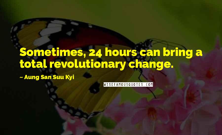 Aung San Suu Kyi Quotes: Sometimes, 24 hours can bring a total revolutionary change.