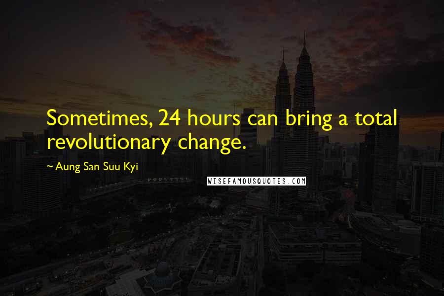 Aung San Suu Kyi Quotes: Sometimes, 24 hours can bring a total revolutionary change.