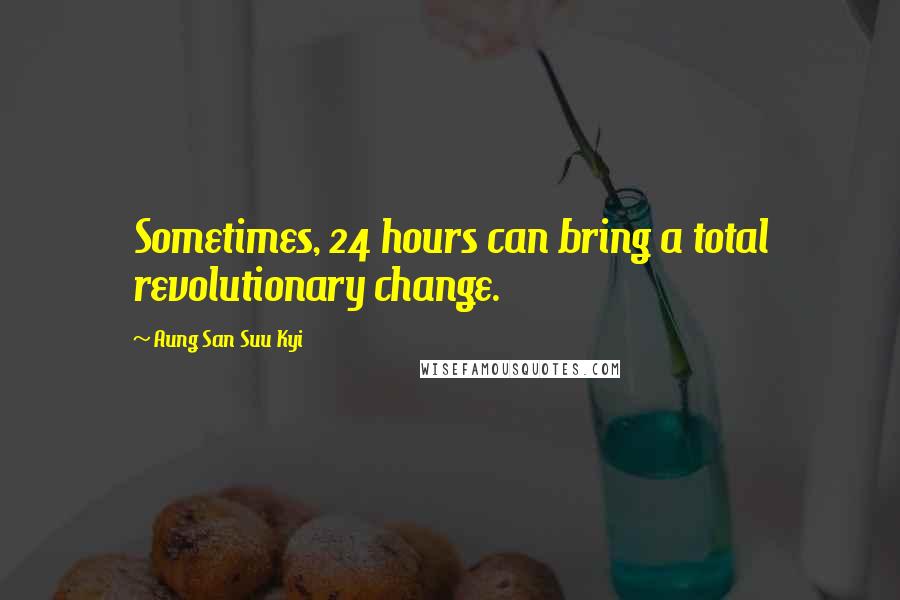 Aung San Suu Kyi Quotes: Sometimes, 24 hours can bring a total revolutionary change.