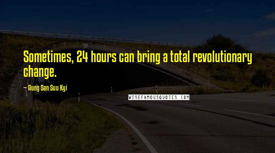 Aung San Suu Kyi Quotes: Sometimes, 24 hours can bring a total revolutionary change.