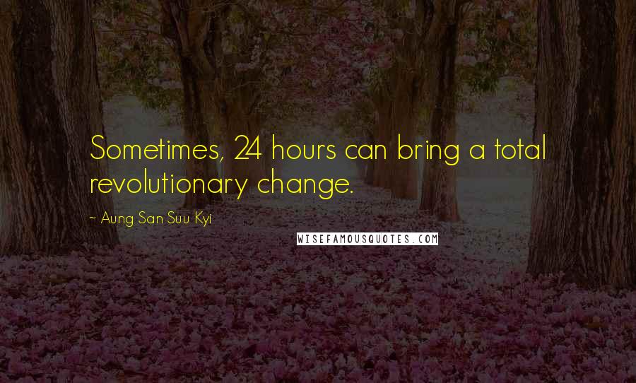 Aung San Suu Kyi Quotes: Sometimes, 24 hours can bring a total revolutionary change.