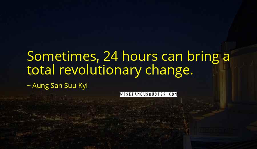 Aung San Suu Kyi Quotes: Sometimes, 24 hours can bring a total revolutionary change.