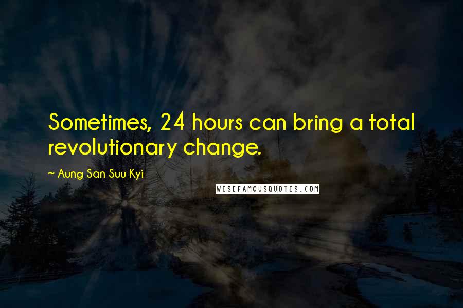 Aung San Suu Kyi Quotes: Sometimes, 24 hours can bring a total revolutionary change.