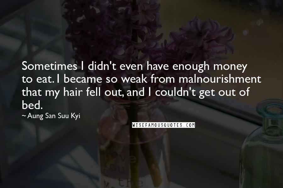 Aung San Suu Kyi Quotes: Sometimes I didn't even have enough money to eat. I became so weak from malnourishment that my hair fell out, and I couldn't get out of bed.