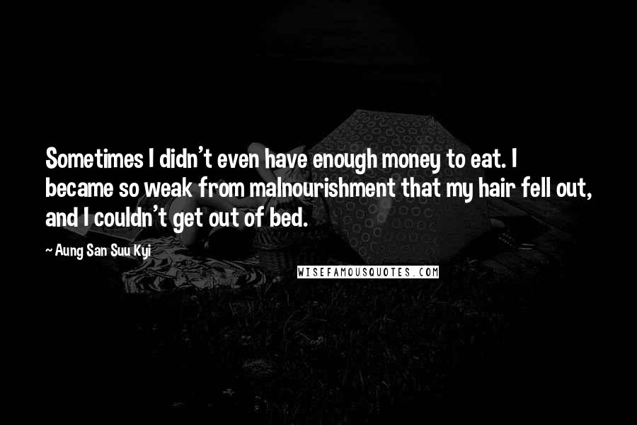 Aung San Suu Kyi Quotes: Sometimes I didn't even have enough money to eat. I became so weak from malnourishment that my hair fell out, and I couldn't get out of bed.