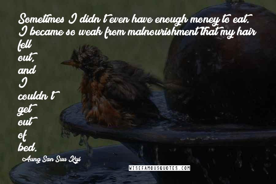 Aung San Suu Kyi Quotes: Sometimes I didn't even have enough money to eat. I became so weak from malnourishment that my hair fell out, and I couldn't get out of bed.