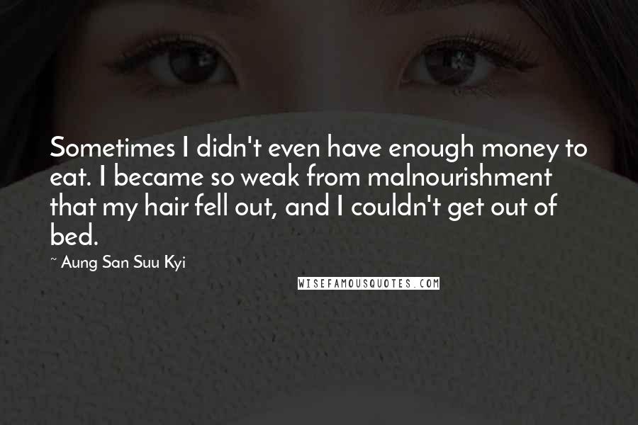 Aung San Suu Kyi Quotes: Sometimes I didn't even have enough money to eat. I became so weak from malnourishment that my hair fell out, and I couldn't get out of bed.