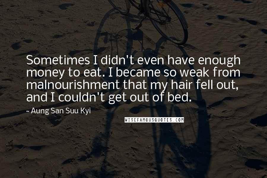 Aung San Suu Kyi Quotes: Sometimes I didn't even have enough money to eat. I became so weak from malnourishment that my hair fell out, and I couldn't get out of bed.