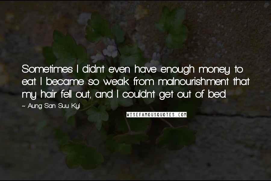 Aung San Suu Kyi Quotes: Sometimes I didn't even have enough money to eat. I became so weak from malnourishment that my hair fell out, and I couldn't get out of bed.