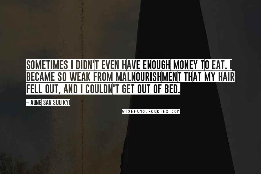 Aung San Suu Kyi Quotes: Sometimes I didn't even have enough money to eat. I became so weak from malnourishment that my hair fell out, and I couldn't get out of bed.