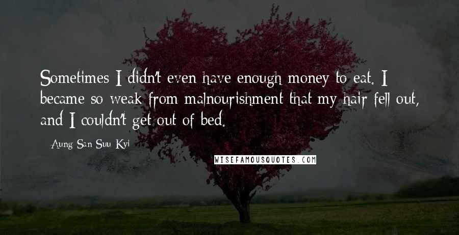 Aung San Suu Kyi Quotes: Sometimes I didn't even have enough money to eat. I became so weak from malnourishment that my hair fell out, and I couldn't get out of bed.