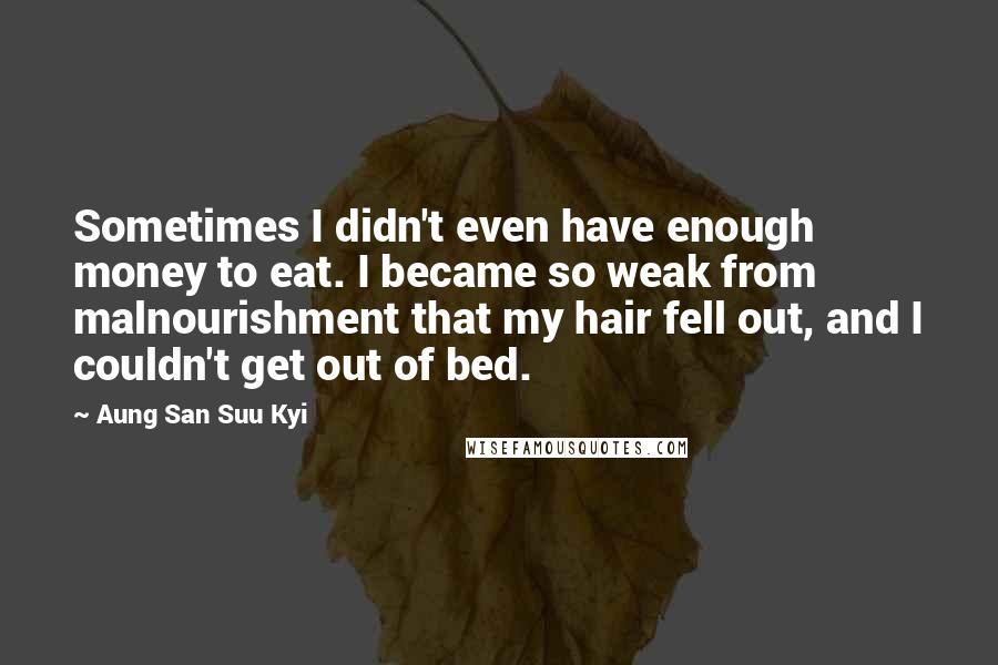 Aung San Suu Kyi Quotes: Sometimes I didn't even have enough money to eat. I became so weak from malnourishment that my hair fell out, and I couldn't get out of bed.