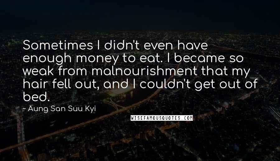Aung San Suu Kyi Quotes: Sometimes I didn't even have enough money to eat. I became so weak from malnourishment that my hair fell out, and I couldn't get out of bed.