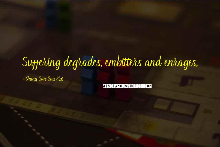 Aung San Suu Kyi Quotes: Suffering degrades, embitters and enrages.