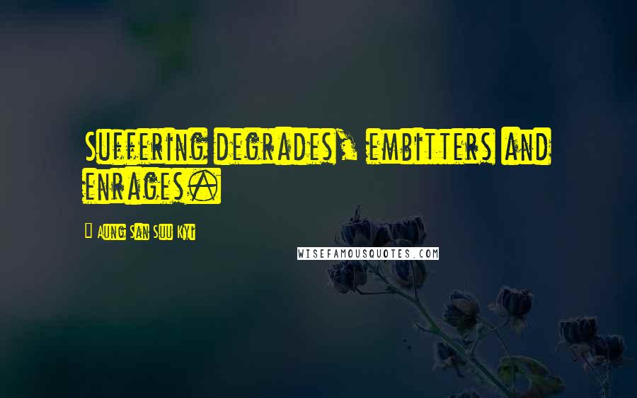 Aung San Suu Kyi Quotes: Suffering degrades, embitters and enrages.