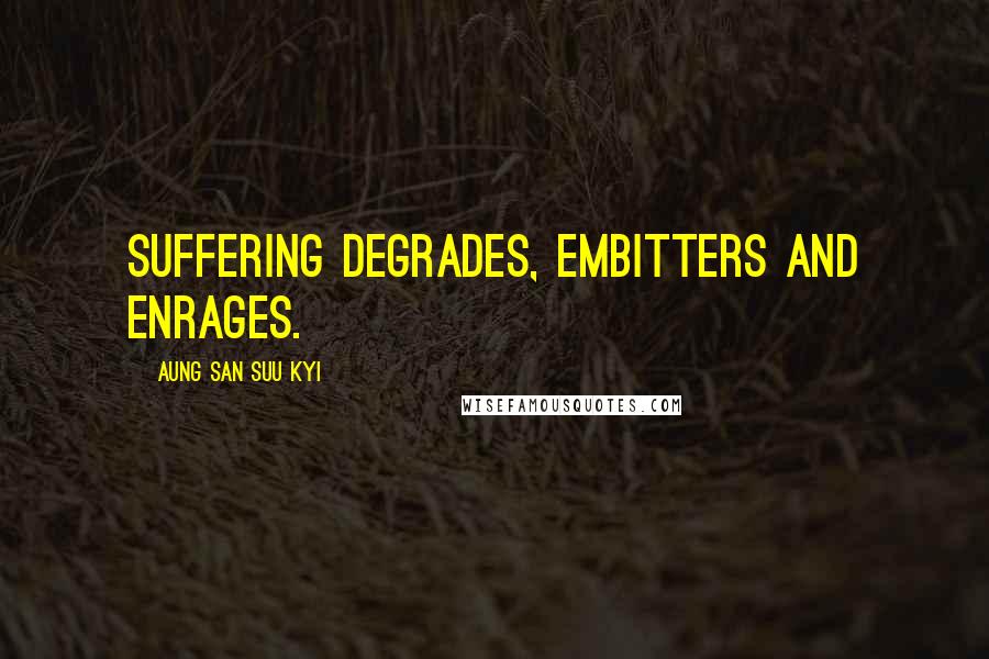 Aung San Suu Kyi Quotes: Suffering degrades, embitters and enrages.