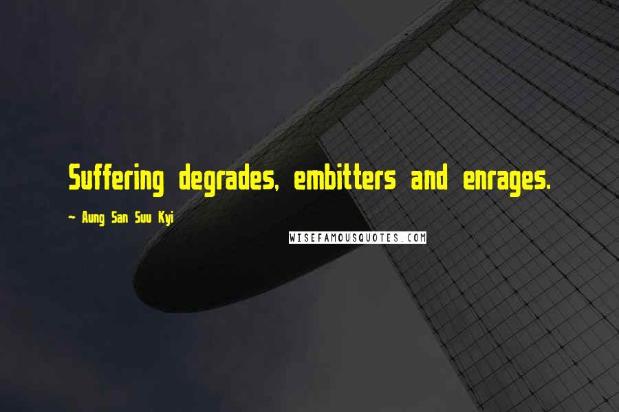 Aung San Suu Kyi Quotes: Suffering degrades, embitters and enrages.