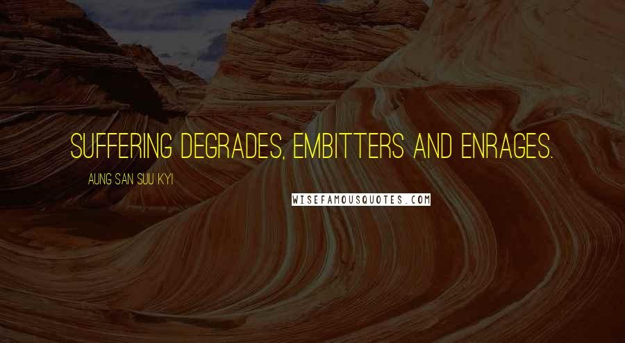 Aung San Suu Kyi Quotes: Suffering degrades, embitters and enrages.