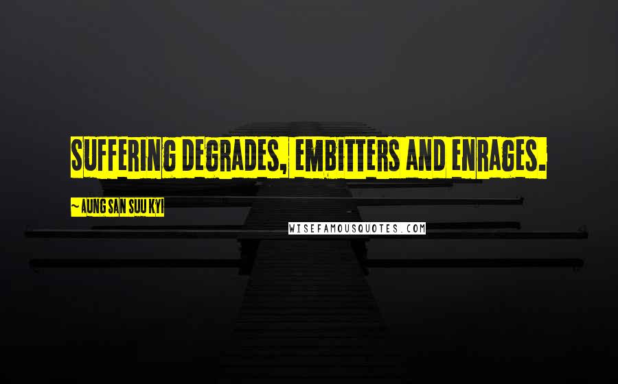 Aung San Suu Kyi Quotes: Suffering degrades, embitters and enrages.