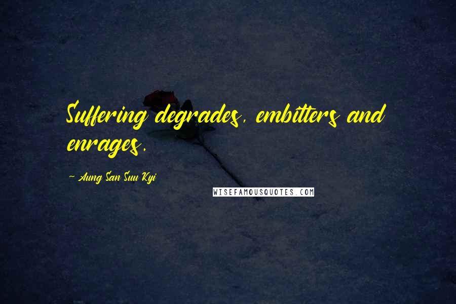 Aung San Suu Kyi Quotes: Suffering degrades, embitters and enrages.