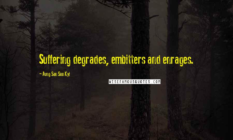 Aung San Suu Kyi Quotes: Suffering degrades, embitters and enrages.