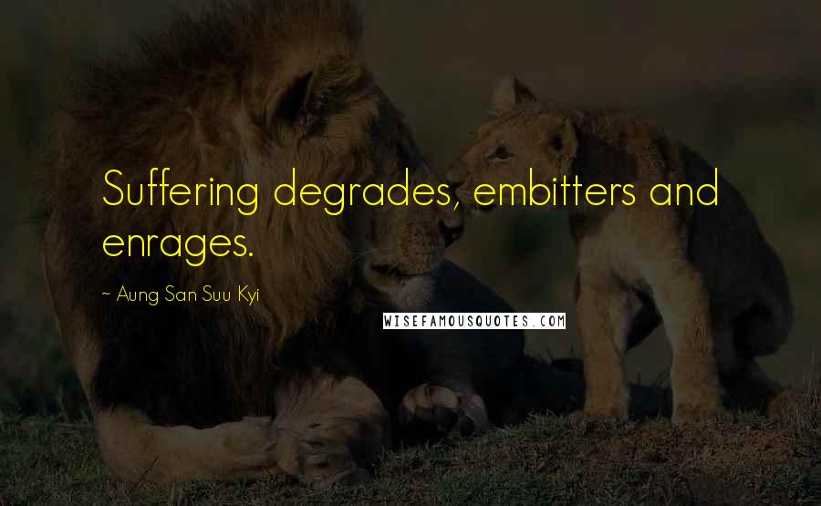 Aung San Suu Kyi Quotes: Suffering degrades, embitters and enrages.