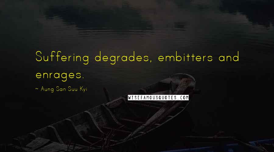 Aung San Suu Kyi Quotes: Suffering degrades, embitters and enrages.