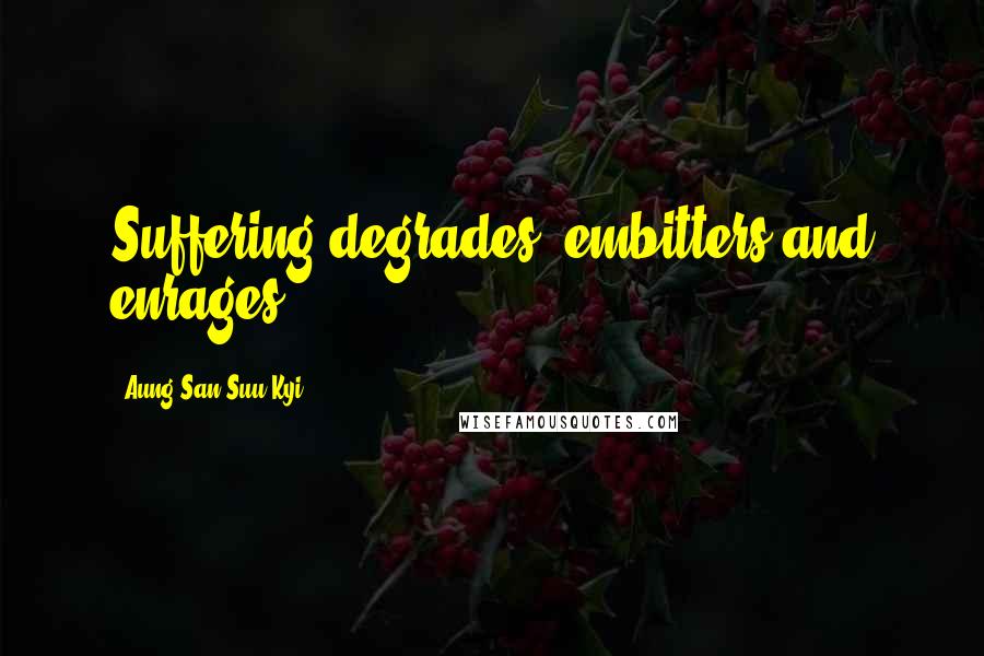 Aung San Suu Kyi Quotes: Suffering degrades, embitters and enrages.