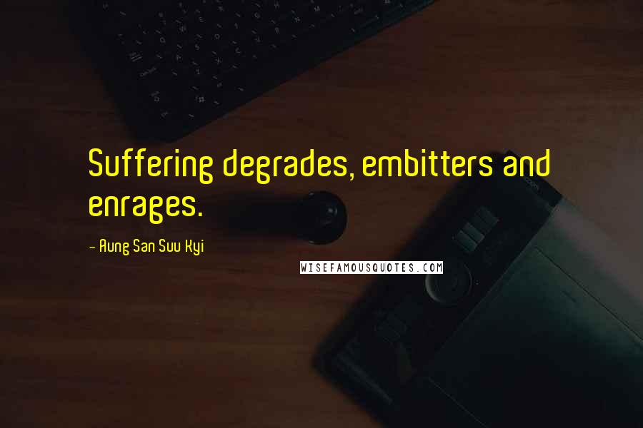 Aung San Suu Kyi Quotes: Suffering degrades, embitters and enrages.