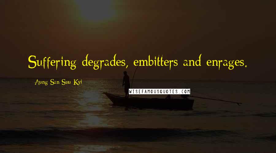 Aung San Suu Kyi Quotes: Suffering degrades, embitters and enrages.