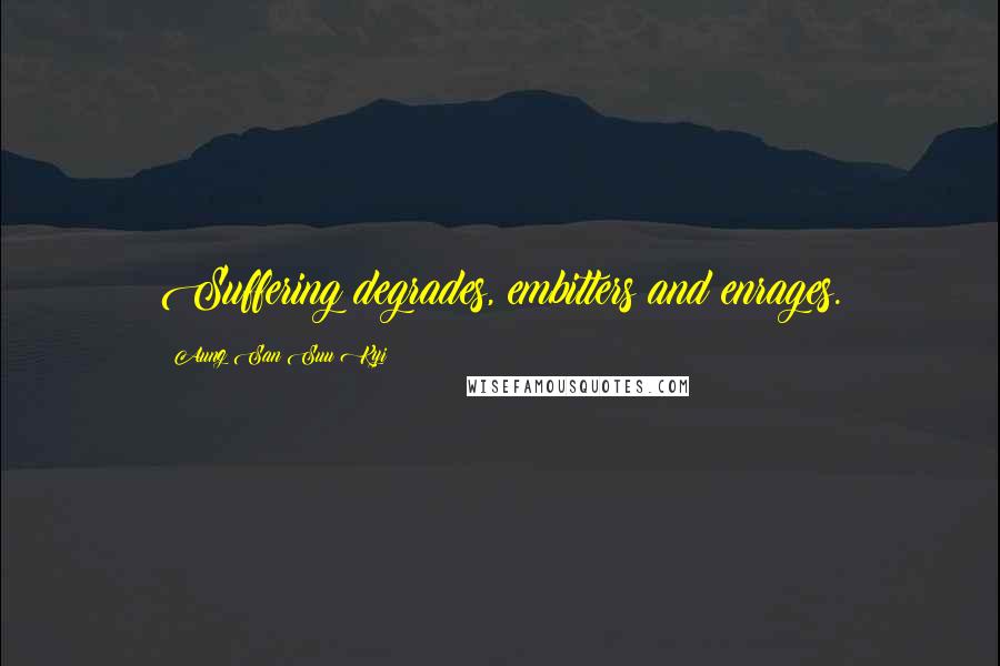 Aung San Suu Kyi Quotes: Suffering degrades, embitters and enrages.