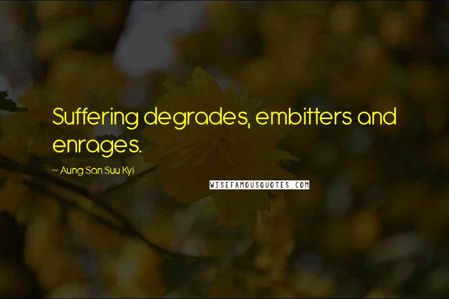 Aung San Suu Kyi Quotes: Suffering degrades, embitters and enrages.