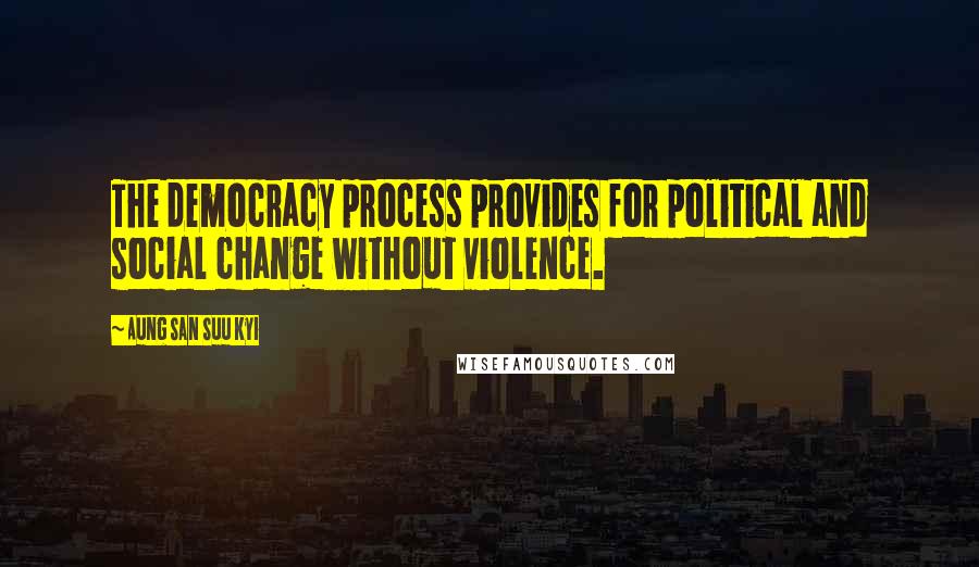 Aung San Suu Kyi Quotes: The democracy process provides for political and social change without violence.