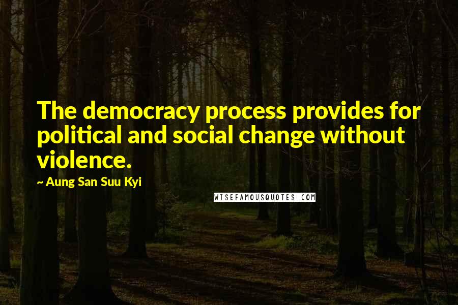 Aung San Suu Kyi Quotes: The democracy process provides for political and social change without violence.