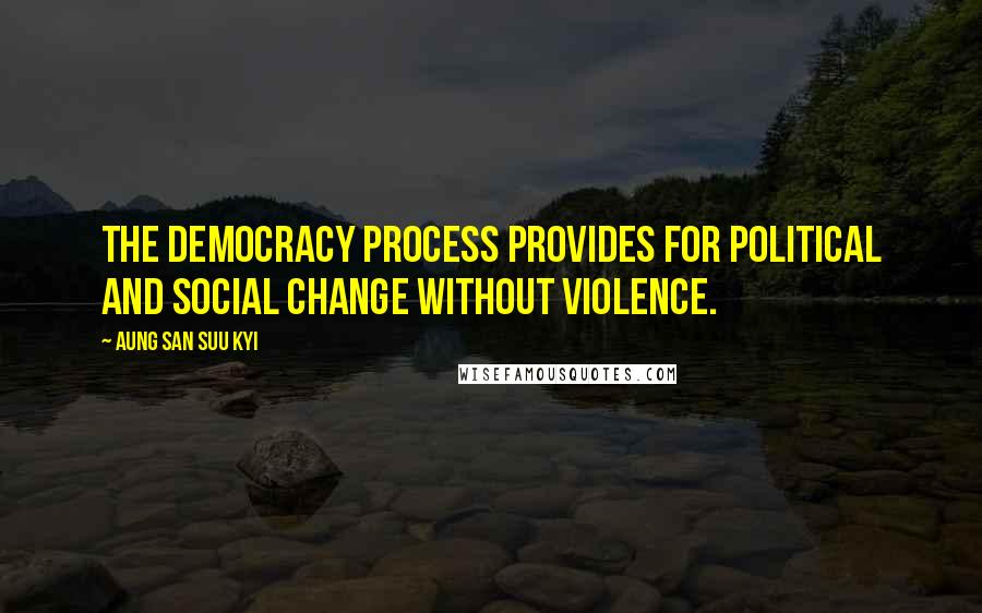 Aung San Suu Kyi Quotes: The democracy process provides for political and social change without violence.