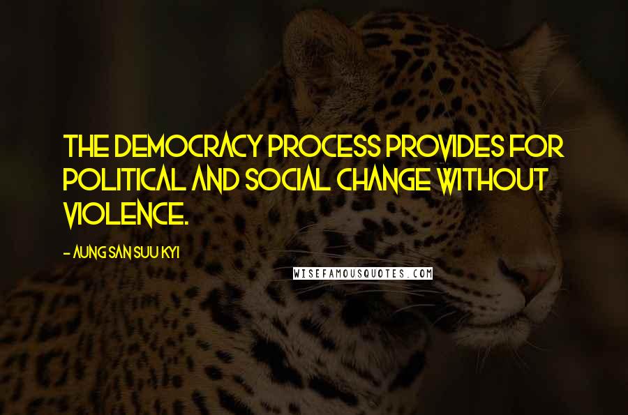 Aung San Suu Kyi Quotes: The democracy process provides for political and social change without violence.
