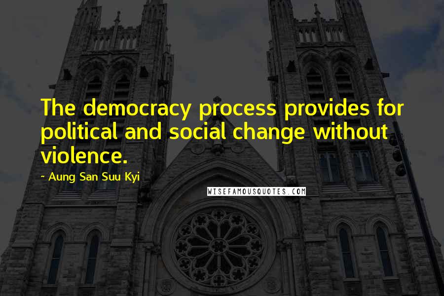 Aung San Suu Kyi Quotes: The democracy process provides for political and social change without violence.