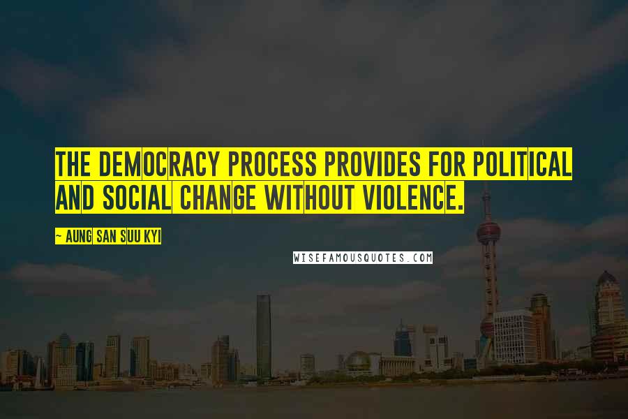 Aung San Suu Kyi Quotes: The democracy process provides for political and social change without violence.