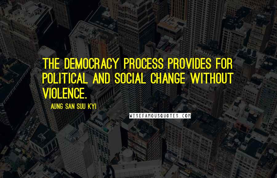 Aung San Suu Kyi Quotes: The democracy process provides for political and social change without violence.