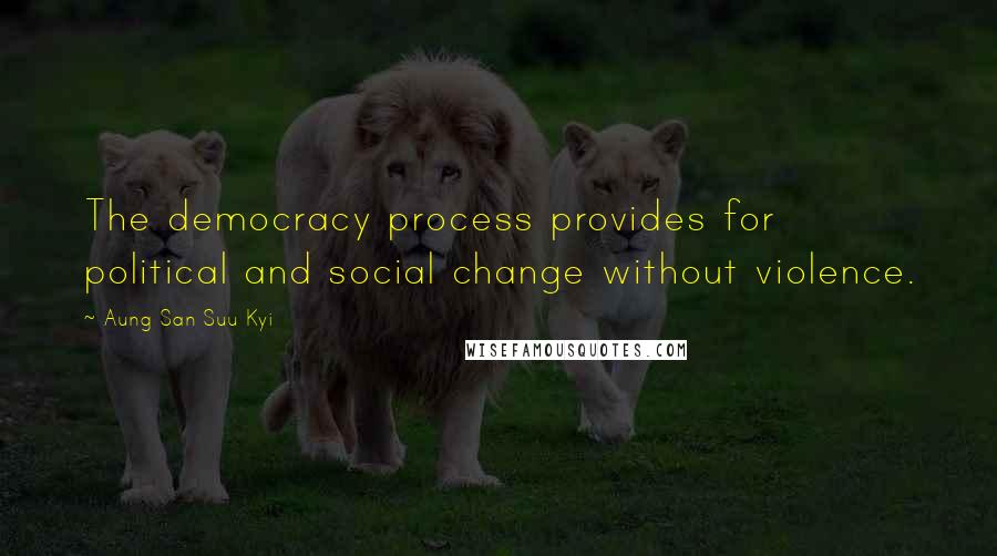 Aung San Suu Kyi Quotes: The democracy process provides for political and social change without violence.