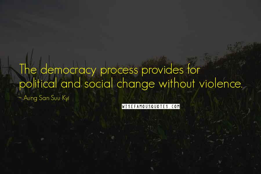 Aung San Suu Kyi Quotes: The democracy process provides for political and social change without violence.