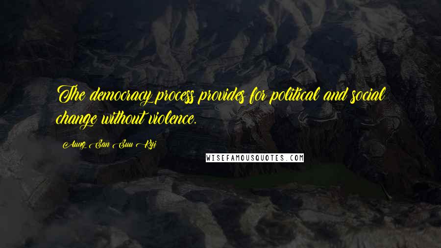 Aung San Suu Kyi Quotes: The democracy process provides for political and social change without violence.