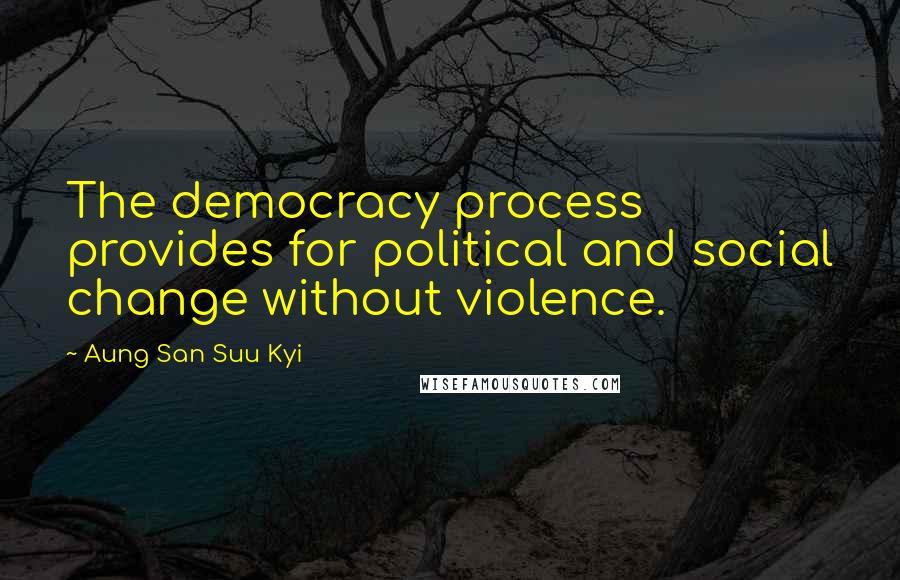 Aung San Suu Kyi Quotes: The democracy process provides for political and social change without violence.