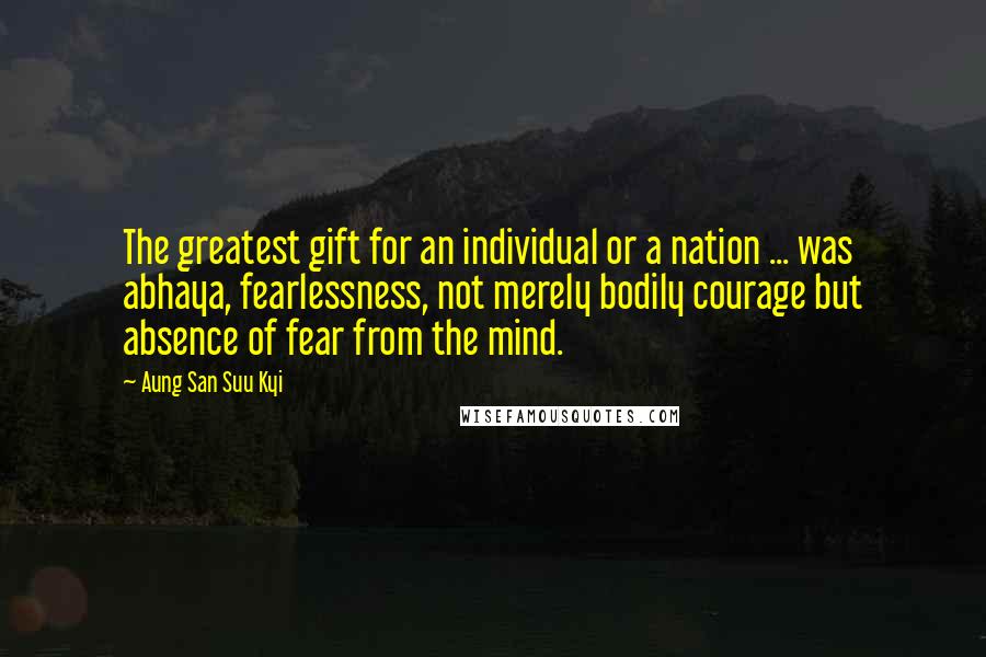 Aung San Suu Kyi Quotes: The greatest gift for an individual or a nation ... was abhaya, fearlessness, not merely bodily courage but absence of fear from the mind.